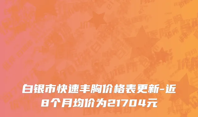 白银市快速丰胸价格表更新-近8个月均价为21704元