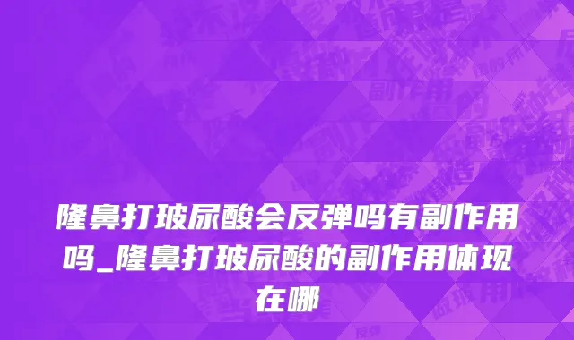隆鼻打玻尿酸会反弹吗有副作用吗_隆鼻打玻尿酸的副作用体现在哪