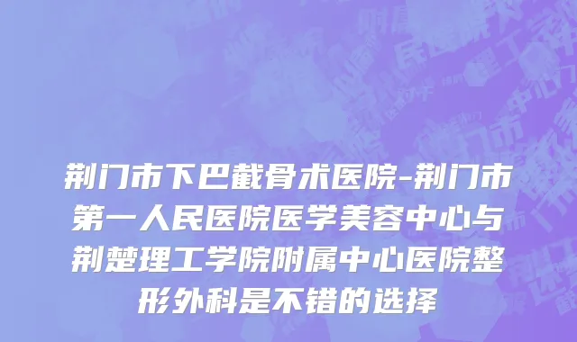 荆门市下巴截骨术医院-荆门市第一人民医院医学美容中心与荆楚理工学院附属中心医院整形外科是不错的选择