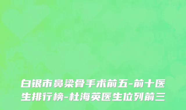 白银市鼻梁骨手术前五-前十医生排行榜-杜海英医生位列前三
