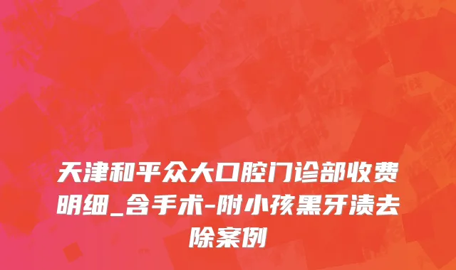 天津和平众大口腔门诊部收费明细_含手术-附小孩黑牙渍去除案例