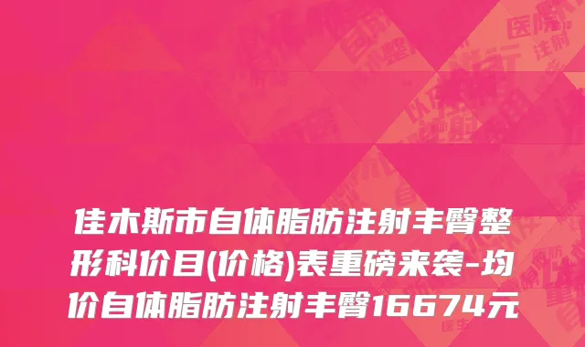 佳木斯市自体脂肪注射丰臀整形科价目(价格)表重磅来袭-均价自体脂肪注射丰臀16674元