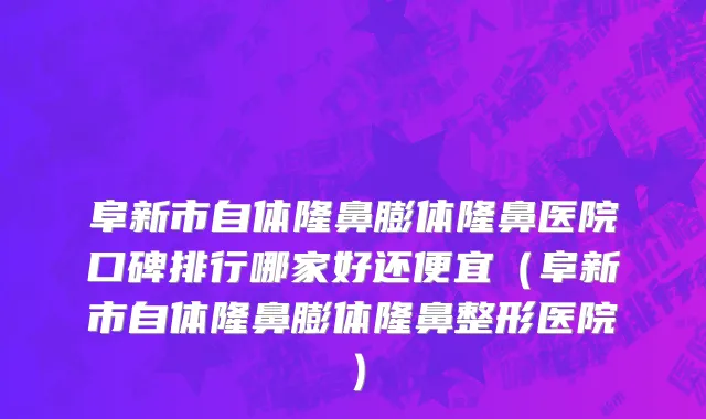 阜新市自体隆鼻膨体隆鼻医院口碑排行哪家好还便宜（阜新市自体隆鼻膨体隆鼻整形医院）
