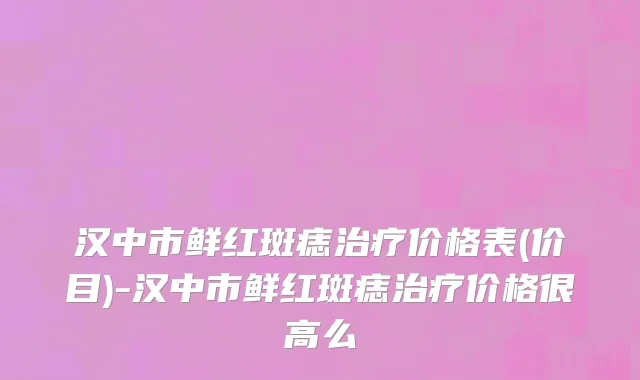 汉中市鲜红斑痣治疗价格表(价目)-汉中市鲜红斑痣治疗价格很高么
