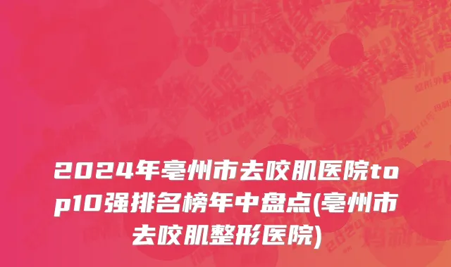 2024年亳州市去咬肌医院top10强排名榜年中盘点(亳州市去咬肌整形医院)
