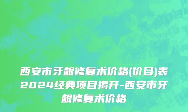 西安市牙龈修复术价格(价目)表2024经典项目揭开-西安市牙龈修复术价格