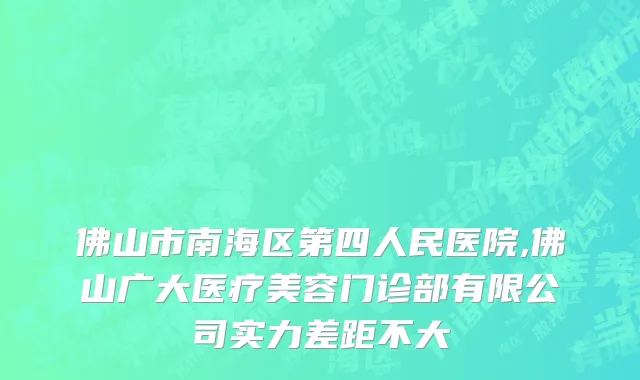 佛山市南海区第四人民医院,佛山广大医疗美容门诊部有限公司实力差距不大