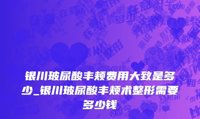 银川玻尿酸丰颊费用大致是多少_银川玻尿酸丰颊术整形需要多少钱