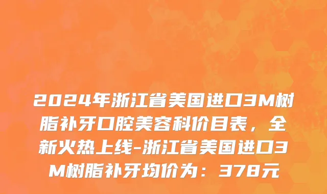 2024年浙江省美国进口3M树脂补牙口腔美容科价目表，全新火热上线-浙江省美国进口3M树脂补牙均价为：378元