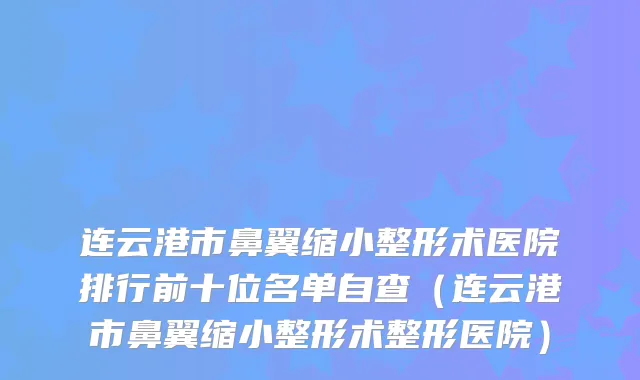 连云港市鼻翼缩小整形术医院排行前十位名单自查（连云港市鼻翼缩小整形术整形医院）