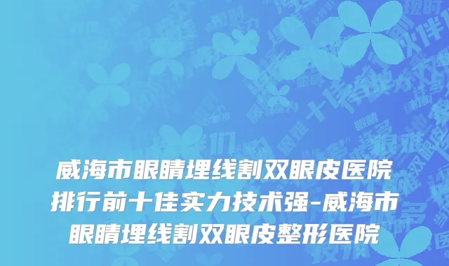 威海市眼睛埋线割双眼皮医院排行前十佳实力技术强-威海市眼睛埋线割双眼皮整形医院