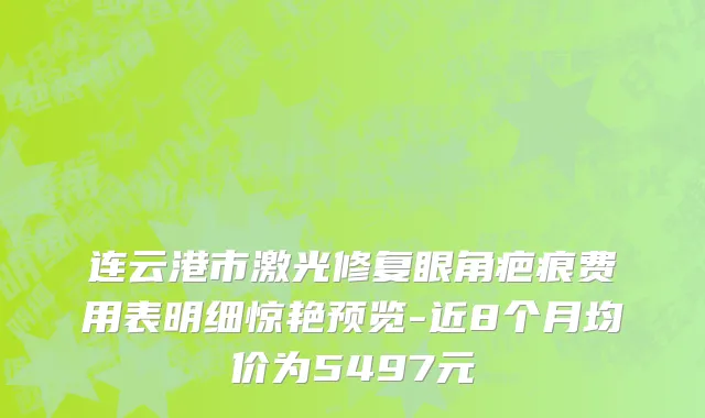 连云港市激光修复眼角疤痕费用表明细惊艳预览-近8个月均价为5497元