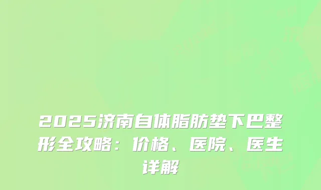 2025济南自体脂肪垫下巴整形全攻略：价格、医院、医生详解