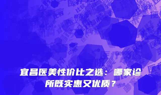 宜昌医美性价比之选：哪家诊所既实惠又优质？