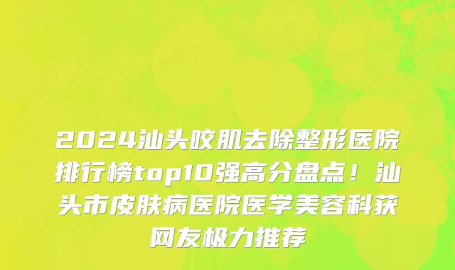 2024汕头咬肌去除整形医院排行榜top10强高分盘点!汕头市皮肤病医院医学美容科获网友极力推荐