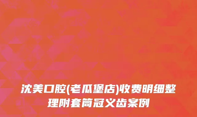 沈美口腔(老瓜堡店)收费明细整理附套筒冠义齿案例