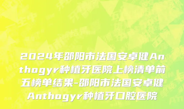 2024年邵阳市法国安卓健Anthogyr种植牙医院上榜清单前五榜单结果-邵阳市法国安卓健Anthogyr种植牙口腔医院