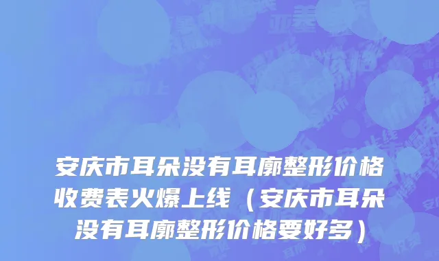 安庆市耳朵没有耳廓整形价格收费表火爆上线（安庆市耳朵没有耳廓整形价格要好多）