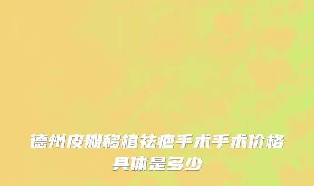 德州皮瓣移植祛疤手术手术价格具体是多少