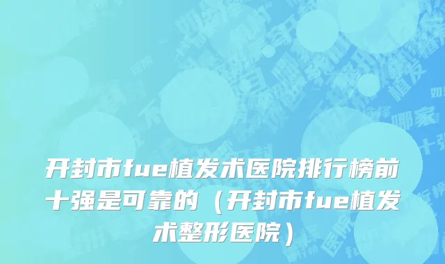 开封市fue植发术医院排行榜前十强是可靠的（开封市fue植发术整形医院）