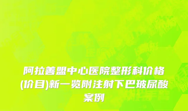 阿拉善盟中心医院整形科价格(价目)新一览附注射下巴玻尿酸案例