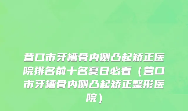 营口市牙槽骨内侧凸起矫正医院排名前十名夏日必看（营口市牙槽骨内侧凸起矫正整形医院）