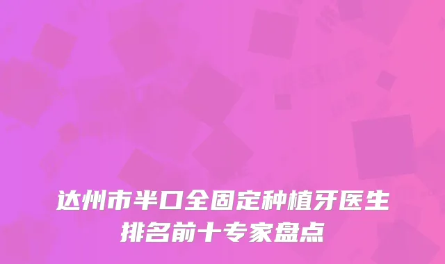 达州市半口全固定种植牙医生排名前十专家盘点