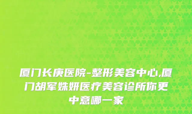 厦门长庚医院-整形美容中心,厦门胡军姝妍医疗美容诊所你更中意哪一家