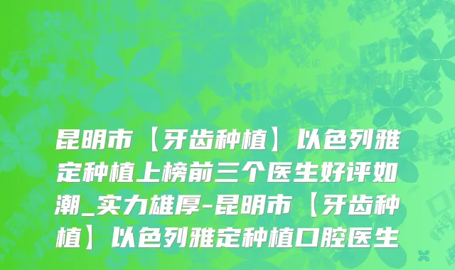 昆明市【牙齿种植】以色列雅定种植上榜前三个医生好评如潮_实力雄厚-昆明市【牙齿种植】以色列雅定种植口腔医生