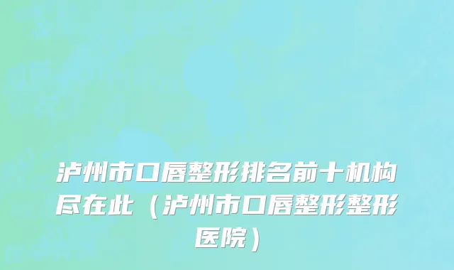 泸州市口唇整形排名前十机构尽在此（泸州市口唇整形整形医院）