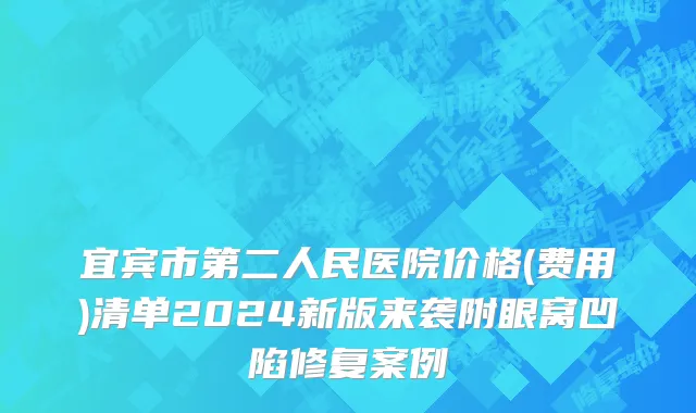 宜宾市第二人民医院价格(费用)清单2024新版来袭附眼窝凹陷修复案例