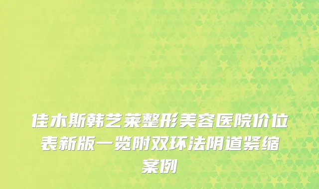 佳木斯韩艺莱整形美容医院价位表新版一览附双环法阴道紧缩案例