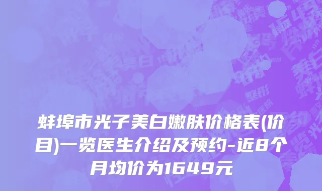 蚌埠市光子美白嫩肤价格表(价目)一览医生介绍及预约-近8个月均价为1649元