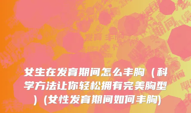 女生在发育期间怎么丰胸（科学方法让你轻松拥有完美胸型）(女性发育期间如何丰胸)