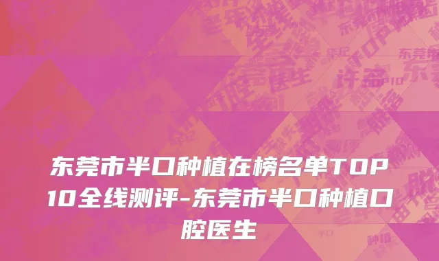 东莞市半口种植在榜名单TOP10全线测评-东莞市半口种植口腔医生