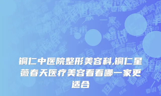 铜仁中医院整形美容科,铜仁星薇春天医疗美容看看哪一家更适合