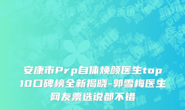 安康市Prp自体焕颜医生top10口碑榜全新揭晓-郭雪梅医生网友票选说都不错