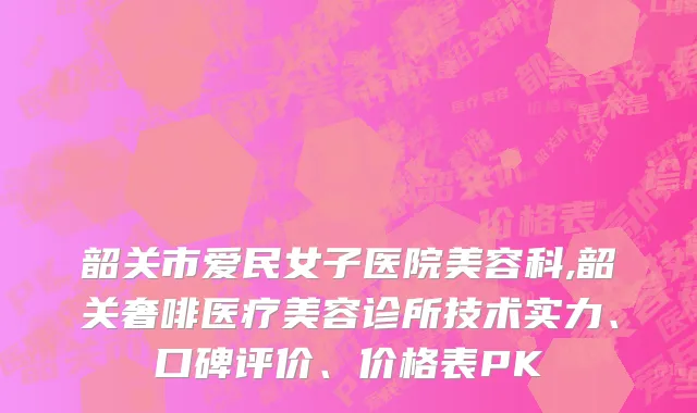 韶关市爱民女子医院美容科,韶关奢啡医疗美容诊所技术实力、口碑评价、价格表PK