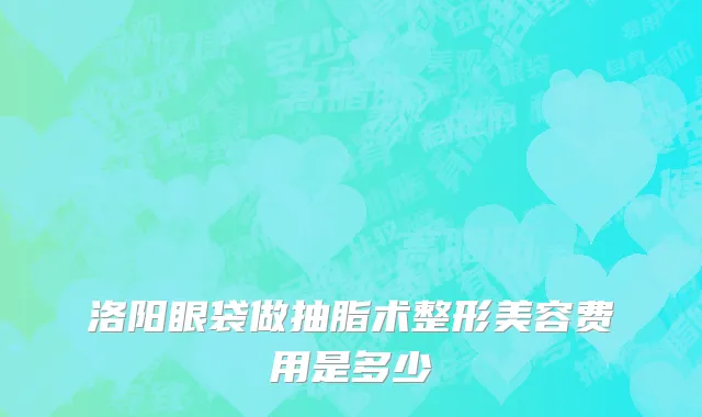 洛阳眼袋做抽脂术整形美容费用是多少