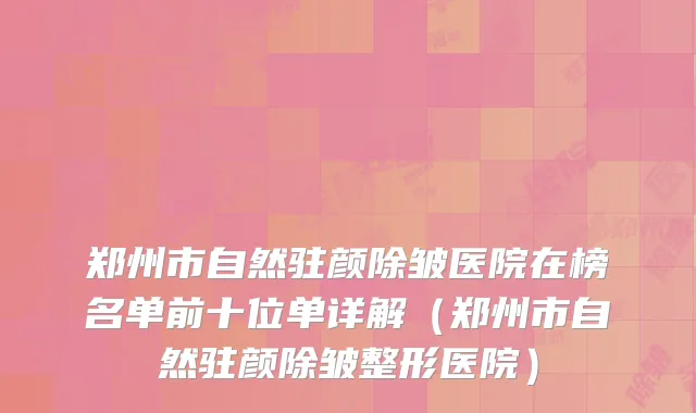 郑州市自然驻颜除皱医院在榜名单前十位单详解（郑州市自然驻颜除皱整形医院）