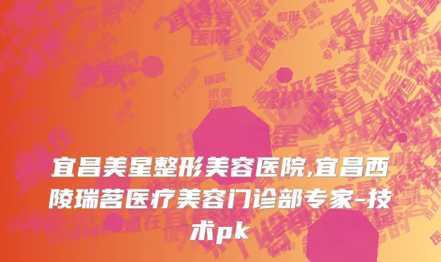 宜昌美星整形美容医院,宜昌西陵瑞茗医疗美容门诊部专家-技术pk