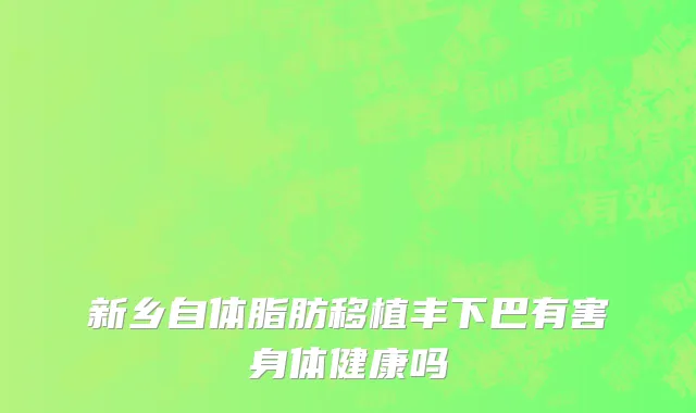 新乡自体脂肪移植丰下巴有害身体健康吗
