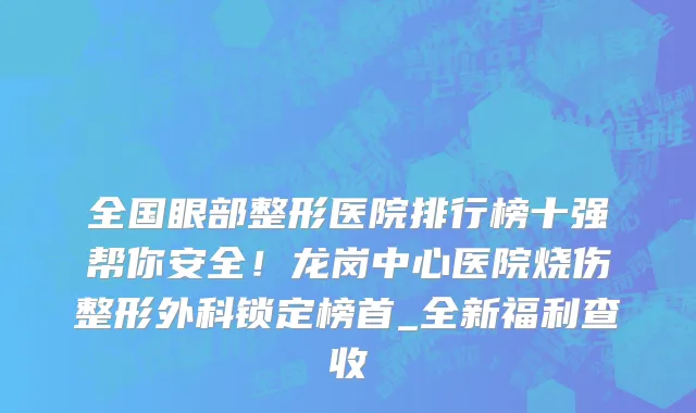 全国眼部整形医院排行榜十强帮你安全!龙岗中心医院烧伤整形外科锁定榜首_全新福利查收