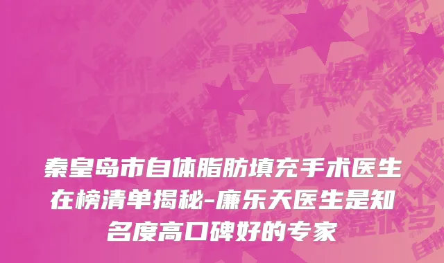 秦皇岛市自体脂肪填充手术医生在榜清单揭秘-廉乐天医生是知名度高口碑好的专家