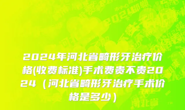 2024年河北省畸形牙治疗价格(收费标准)手术费贵不贵2024（河北省畸形牙治疗手术价格是多少）