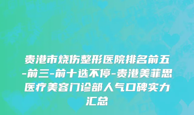 贵港市烧伤整形医院排名前五-前三-前十选不停-贵港美菲思医疗美容门诊部人气口碑实力汇总