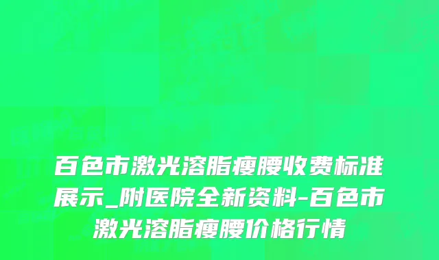 百色市激光溶脂瘦腰收费标准展示_附医院全新资料-百色市激光溶脂瘦腰价格行情