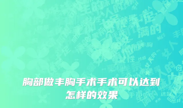胸部做丰胸手术手术可以达到怎样的效果