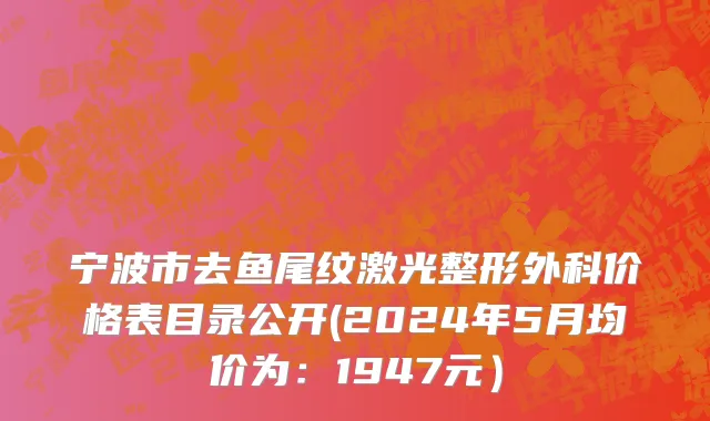 宁波市去鱼尾纹激光整形外科价格表目录公开(2024年5月均价为：1947元）