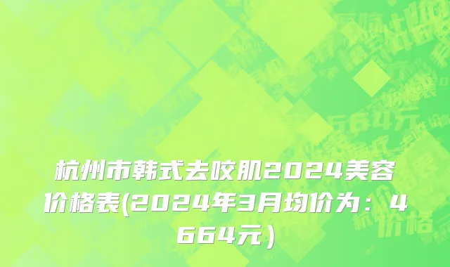 杭州市韩式去咬肌2024美容价格表(2024年3月均价为：4664元）